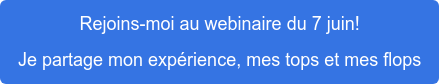 Rejoins-moi au webinaire du 7 juin! Je partage mon expérience, mes tops et mes flops