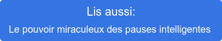 Lis aussi: Le pouvoir miraculeux des pauses intelligentes 