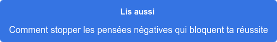 Lis aussi  Comment stopper les pensées négatives qui bloquent ta réussite